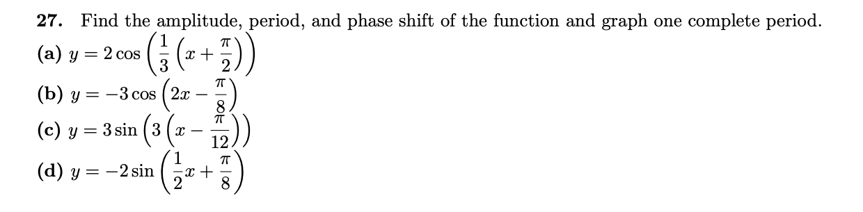 27. Find the amplitude, period, and phase shift of the function and graph one complete period.
(G(++)
(a) y = 2 cos
п
(b) y = -3 cos ( 2x
(с) у — 3 sin (3 (х —
12.
(3(-- )
(d) y = -2 sin
