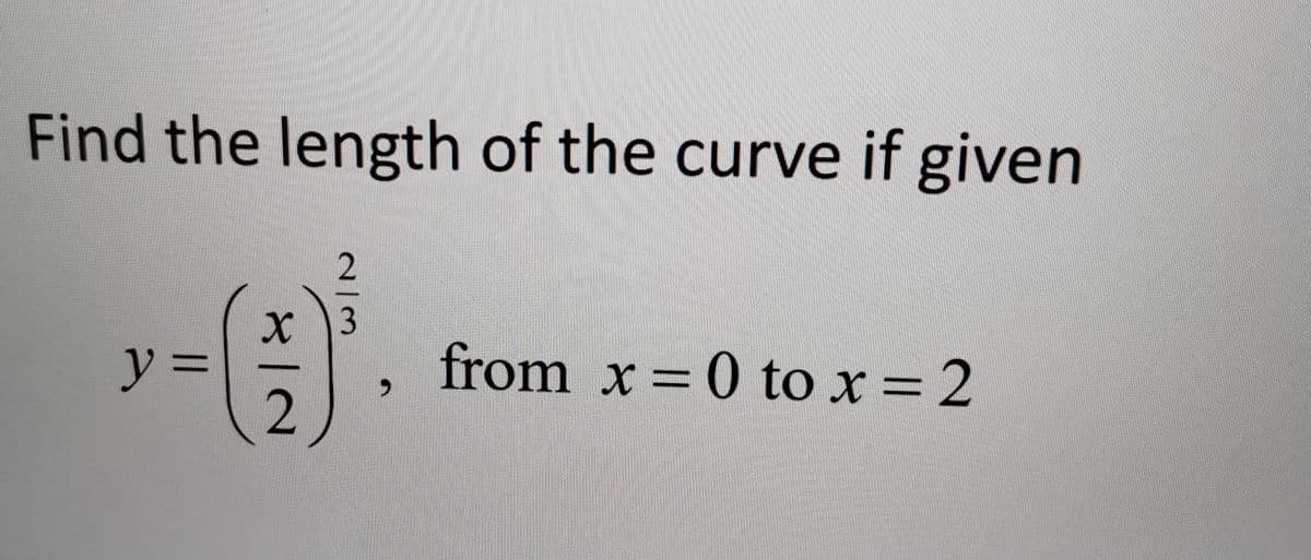 Find the length of the curve if given
from x = 0 tox = 2
y%3D
2
2/3
