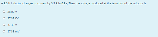 A 9.6 H inductor changes its current by 3.5 A in 0.9 s, Then the voltage produced at the terminals of the inductor is
O 28.00 V
O 37.33 KV
O 37.33 V
O 37.33 mV
