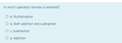 In which operation borrow is obtained?
O a. Multiplication
O b. Both addition and subtraction
O c. Subtraction
O d. Addition
