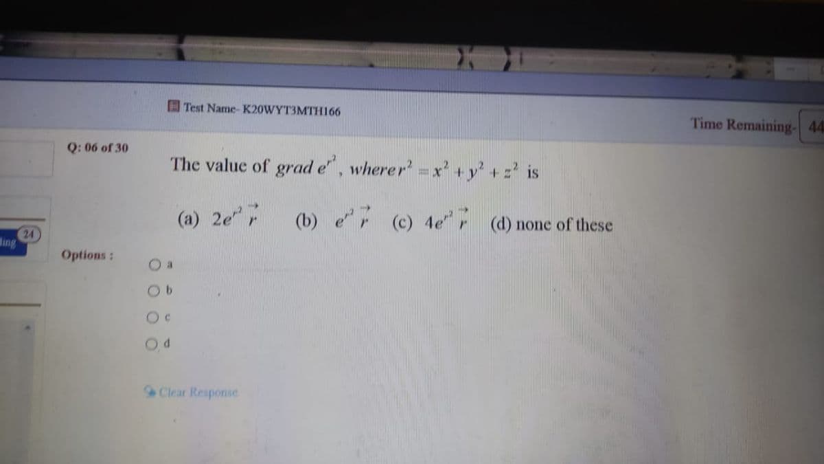 A Test Name- K20WYT3MTH166
Time Remaining- 44
Q: 06 of 30
The value of grad e", wherer' =x' +
+y+z is
(a) 2e"
(b) er (c) 4e"r (d) none of these
24
ding
Options:
O a
Od
Clear Response
