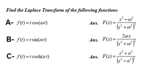 Find the Laplace Transform of the following functions
A- f(t)=tcos(@t)
Ans. F(s) =
(s² + w°*}
2os
B- St) =tsin(@t)
Ans. F(s)=
s+a?
C- f(t)=tcosh(at)
Ans. F(s)=
