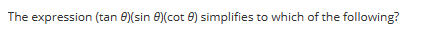 **Trigonometric Simplification Problem**

*Question:*  

The expression (tan θ)(sin θ)(cot θ) simplifies to which of the following?

---

This problem explores the simplification of trigonometric expressions. Students will engage with fundamental trigonometric identities such as tangent (tan), sine (sin), and cotangent (cot) to simplify the given expression. The goal is to apply these identities effectively to reach the simplest form of the expression.