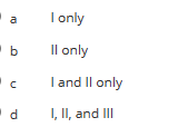 Below is the transcription of the given image formatted appropriately for an educational website:

---

**Multiple Choice Options:**

a. I only

b. II only

c. I and II only

d. I, II, and III

---

Each option corresponds to different sets of conditions. When using these options in a problem set or quiz, ensure to define what I, II, and III represent within the context of the question.

