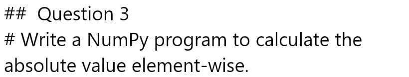 ## Question 3
# Write a NumPy program to calculate the
absolute value element-wise.
