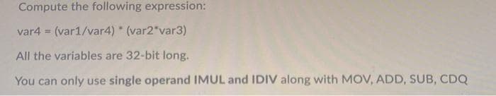 Compute the following expression:
var4 = (var1/var4) (var2"var3)
%3D
All the variables are 32-bit long.
You can only use single operand IMUL and IDIV along with MOV, ADD, SUB, CDQ
