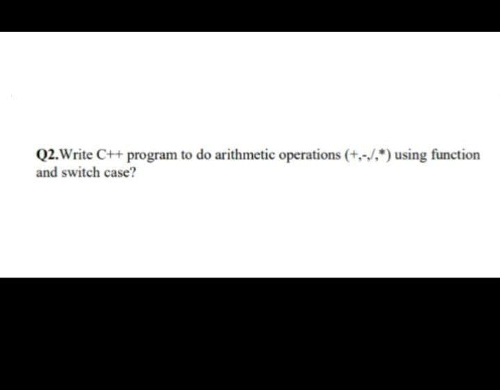 Q2. Write C++ program to do arithmetic operations (+,-./.*) using function
and switch case?