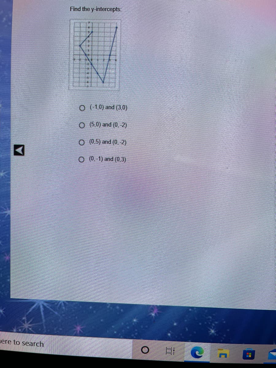 Find the y-intercepts:
O (1.0) and (3,0)
O (5.0) and (0,-2)
5) and (0,-2)
O (0.-1) and (0,3)
ere to search
