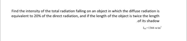 Find the intensity of the total radiation falling on an object in which the diffuse radiation is
equivalent to 20% of the direct radiation, and if the length of the object is twice the length
.of its shadow
Isc-1366 w/m
