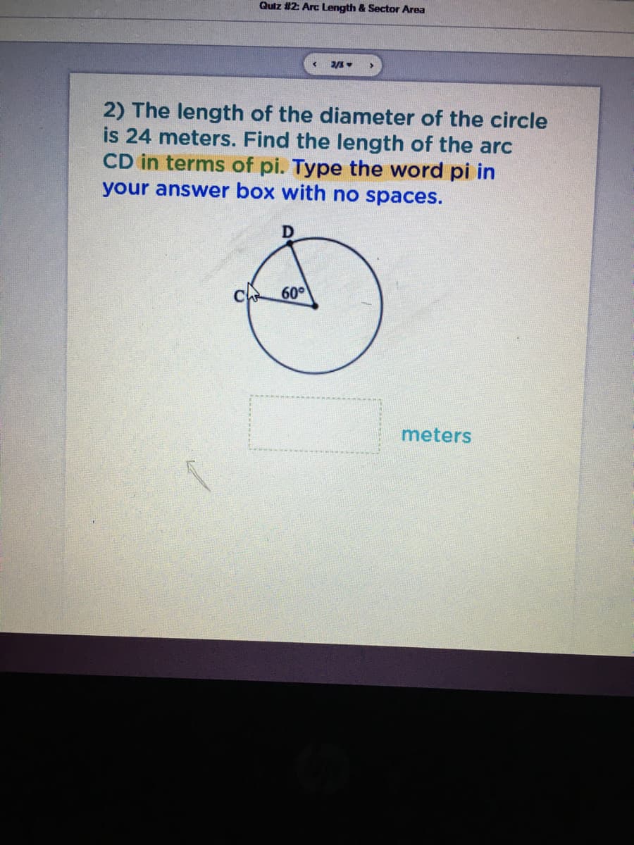 Quiz #2: Arc Length & Sector Area
2) The length of the diameter of the circle
is 24 meters. Find the length of the arc
CD in terms of pi. Type the word pi in
your answer box with no spaces.
60
meters
