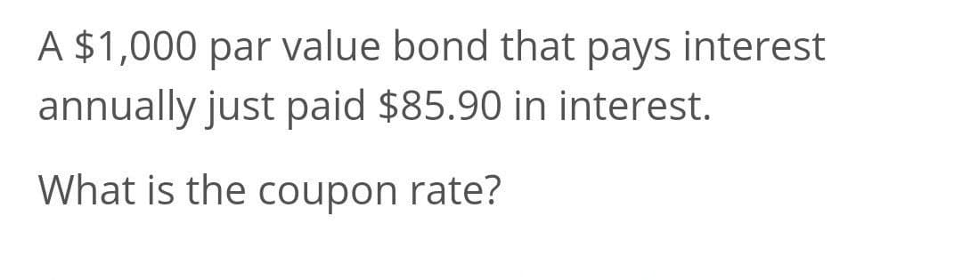 A $1,000 par value bond that pays interest
annually just paid $85.90 in interest.
What is the coupon rate?
