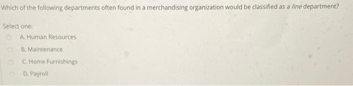 Which of the following departments often found in a merchandising organization would be classified as a line department?
Select one:
OA. Human Resources
OB. Maintenance
C. Home Furnishings
D. Payroll