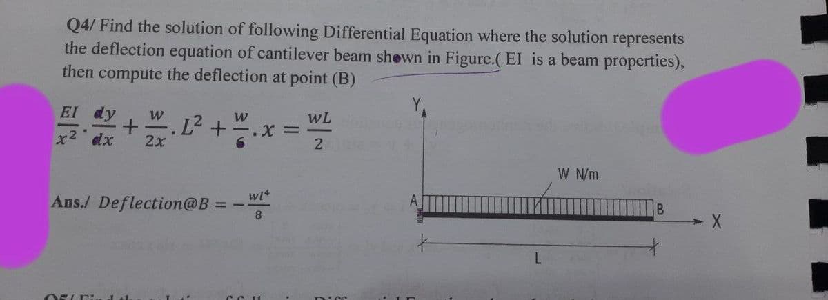 Q4/ Find the solution of following Differential Equation where the solution represents
the deflection equation of cantilever beam shown in Figure.( EI is a beam properties),
then compute the deflection at point (B)
W
W
WL
EI
x² dx
+ 1.1² + /.x
2x
2
W N/m
w14
A
Ans./ Deflection@B:
B
8
OFLE
.X =
L
X