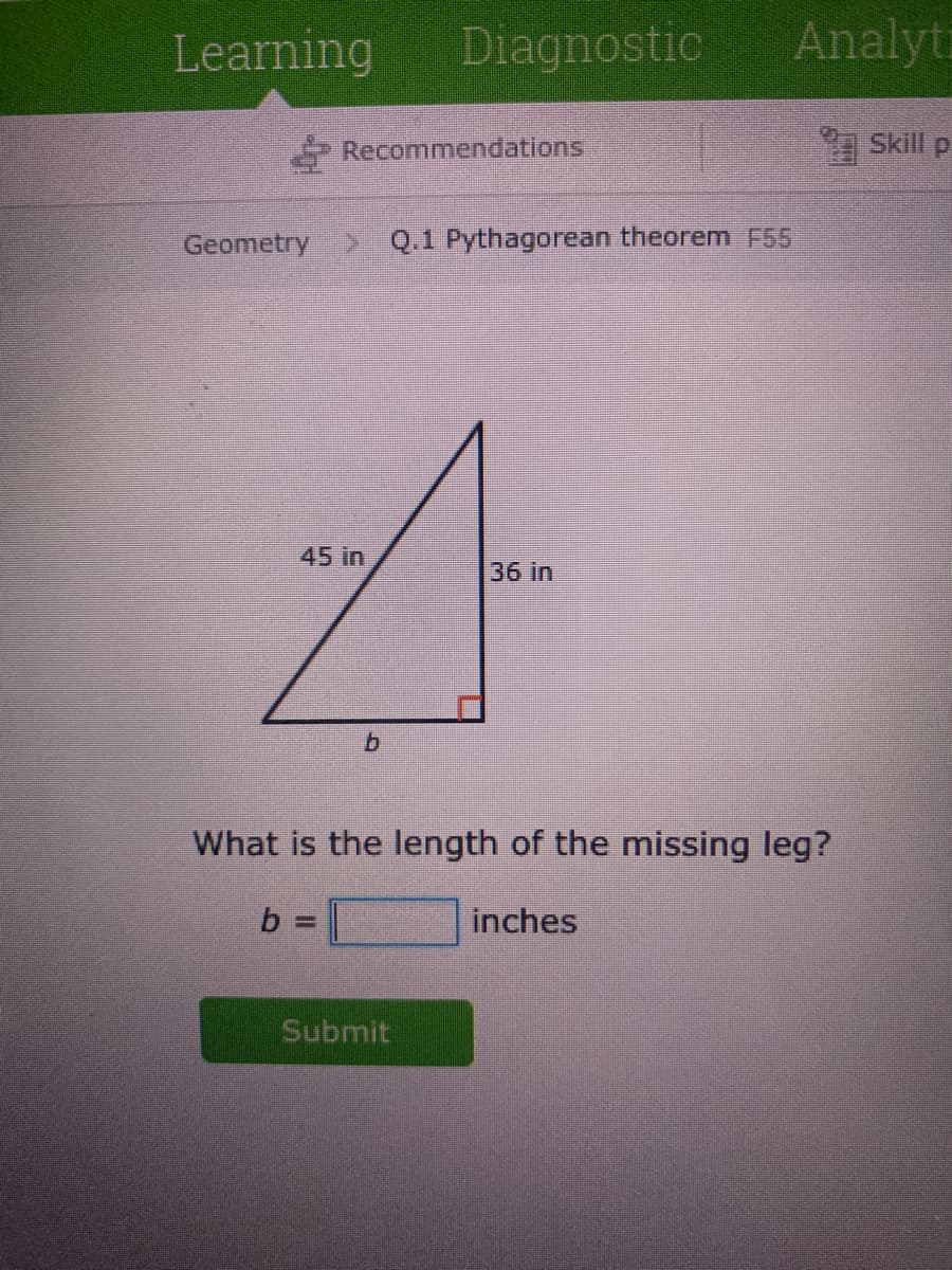 Learning
Diagnostic
Analyti
Recommendations
Skill p
Geometry > Q.1 Pythagorean theorem F55
45 in
36 in
What is the length of the missing leg?
inches
Submit
IL
