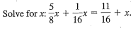 **Solving Linear Equations: Example Problem**

In this example, we will solve the following linear equation for \( x \):

\[ \frac{5}{8}x + \frac{1}{16}x = \frac{11}{16} + x \]

**Step-by-Step Solution:**

1. **Simplify and Combine Like Terms:**
   - To solve the equation, we first need to combine the terms involving \( x \) on the left side.
   
     Combine \(\frac{5}{8}x\) and \(\frac{1}{16}x\):

     Notice that in order to combine these, they need a common denominator.

     \[\frac{5}{8}x = \frac{10}{16}x\]

     Now, the equation becomes:
     
     \[\frac{10}{16}x + \frac{1}{16}x = \frac{11}{16} + x\]

     Combine the \(x\) terms on the left side:
     
     \[\frac{11}{16}x = \frac{11}{16} + x\]

2. **Isolate the Variable:**
   - Next, we need to isolate \(x\). Start by subtracting \(\frac{11}{16}x\) from both sides of the equation to leave only \(x\) on the right side:
   
     \[\frac{11}{16}x - \frac{11}{16}x = \frac{11}{16} + x - \frac{11}{16}x\]

     Simplifying this, we get:
     
     \[ 0 = \frac{11}{16} + \left(1 - \frac{11}{16}\right)x\]

     Note that \(1 = \frac{16}{16}\), so the equation becomes:

     \[0 = \frac{11}{16} + \left(\frac{16}{16} - \frac{11}{16}\right)x\]

     Simplifying further:

     \[0 = \frac{11}{16} + \frac{5}{16}x\]

3. **Solving for \(x\):**
   - Move \(\frac{11}{16}\) to the other side of the equation by subtracting \(\frac{11}{16}\) from both sides:
   
     \[\