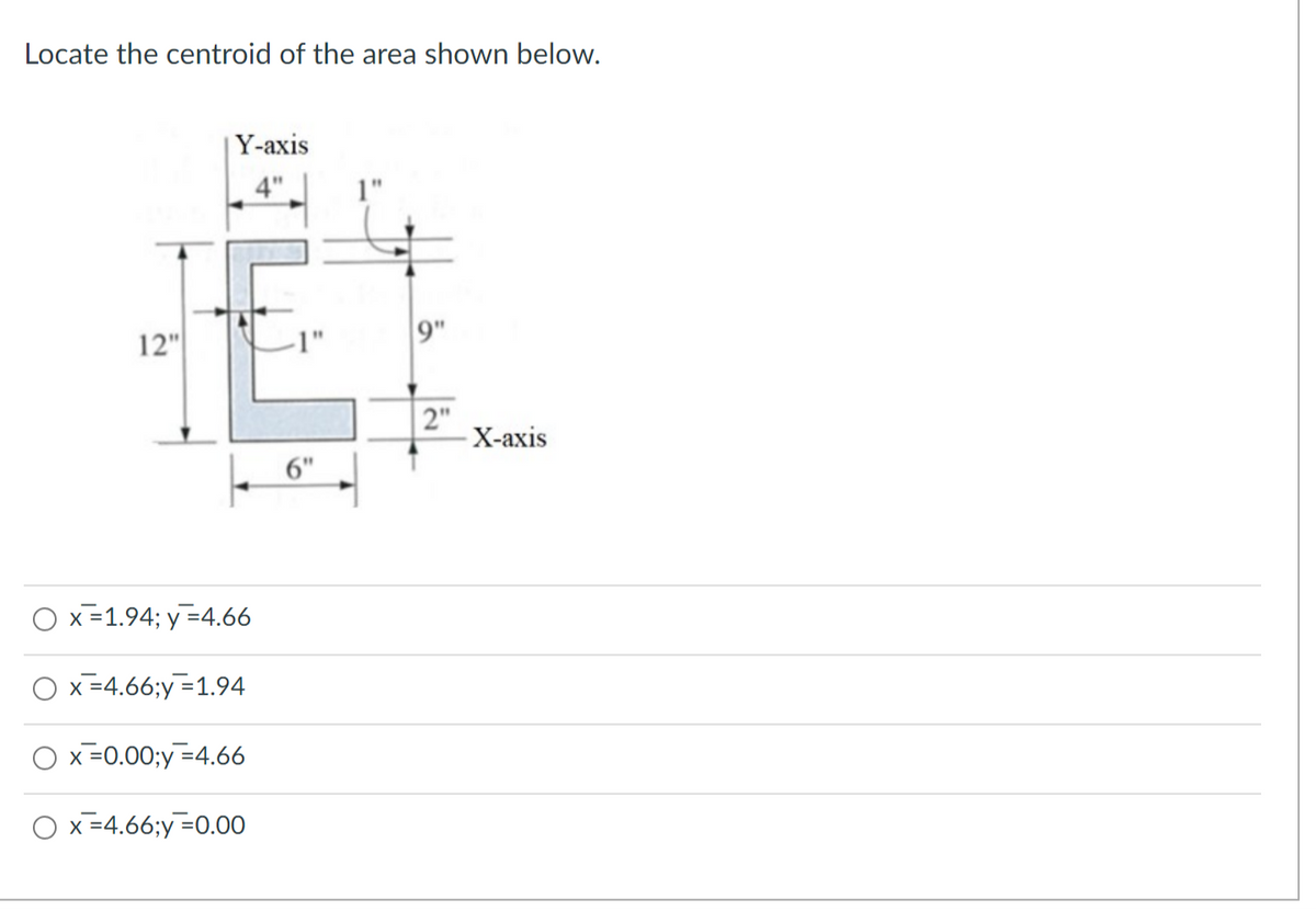 Locate the centroid of the area shown below.
12"
Y-axis
4"
x = 1.94; y = 4.66
O x =4.66;y=1.94
x =0.00;y = 4.66
O x = 4.66;y=0.00
6"
9"
2"
-X-axis