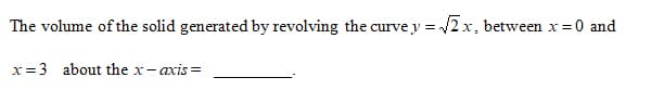 The volume of the solid generated by revolving the curve y = /2 x, between x =0 and
x=3 about the x- axis =
