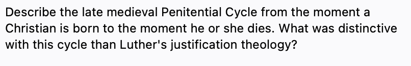 Describe the late medieval Penitential Cycle from the moment a
Christian is born to the moment he or she dies. What was distinctive
with this cycle than Luther's justification theology?
