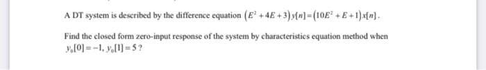 A DT system is described by the difference equation (E +4E+3)sfn]-(10E +E+1)xfn].
Find the closed form zero-input response of the system by characteristies equation method when
y[0] =-1, y,(1] =5 ?
