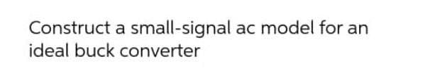 Construct a small-signal ac model for an
ideal buck converter
