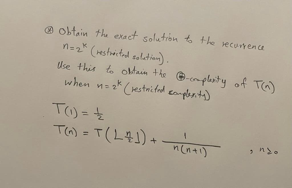 Obtain the exact solution to the recurrence
n=2k (restricted solution).
Use this to obtain the complexity of T(n)
when n=2k (restricted complexity)
T(1) = 1/2
T(n) = T (L÷1) +
1
n(n+1)
, nyo