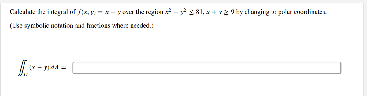 Calculate the integral of \( f(x, y) = x - y \) over the region \( x^2 + y^2 \leq 81, \, x + y \geq 9 \) by changing to polar coordinates.

(Use symbolic notation and fractions where needed.)

\[
\iint_D (x - y) \, dA = \underline{\hspace{6cm}}
\]