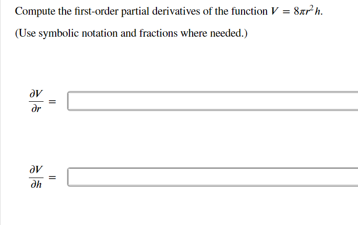 **Problem Statement:**

Compute the first-order partial derivatives of the function \( V = 8\pi r^2 h \).

(Use symbolic notation and fractions where needed.)

---

**Partial Derivatives:**

\[
\frac{\partial V}{\partial r} = \quad \text{[Your Answer Here]}
\]

\[
\frac{\partial V}{\partial h} = \quad \text{[Your Answer Here]}
\]