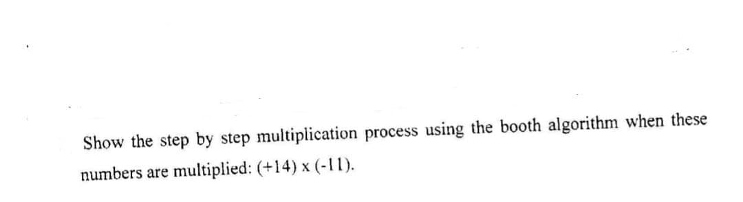 Show the step by step multiplication process using the booth algorithm when these
numbers are
multiplied: (+14) x (-11).
