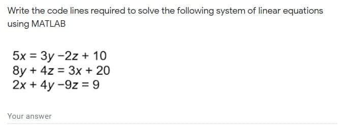 Write the code lines required to solve the following system of linear equations
using MATLAB
5x = 3y -2z + 10
8y + 4z = 3x + 20
2x + 4y -9z = 9
Your answer
