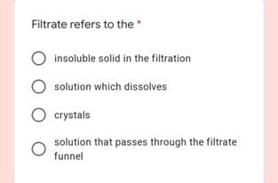 Filtrate refers to the *
insoluble solid in the filtration
solution which dissolves
crystals
solution that passes through the filtrate
funnel
