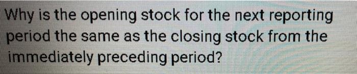 Why is the opening stock for the next reporting
period the same as the closing stock from the
immediately preceding period?
