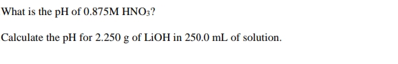 What is the pH of 0.875M HNO;?
Calculate the pH for 2.250 g of LIOH in 250.0 mL of solution.
