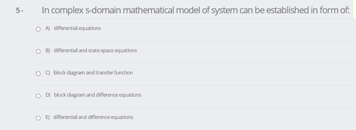 In complex s-domain mathematical model of system can be established in form of:
5-
O A) differential equations
O B) differential and state-space equations
O ) block diagram and transfer function
O D) block diagram and difference equations
O E) differential and difference equations
