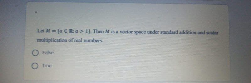 Let M = (a € R: a > 1}. Then M is a vector space under standard addition and scalar
multiplication of real numbers.
False
O True
