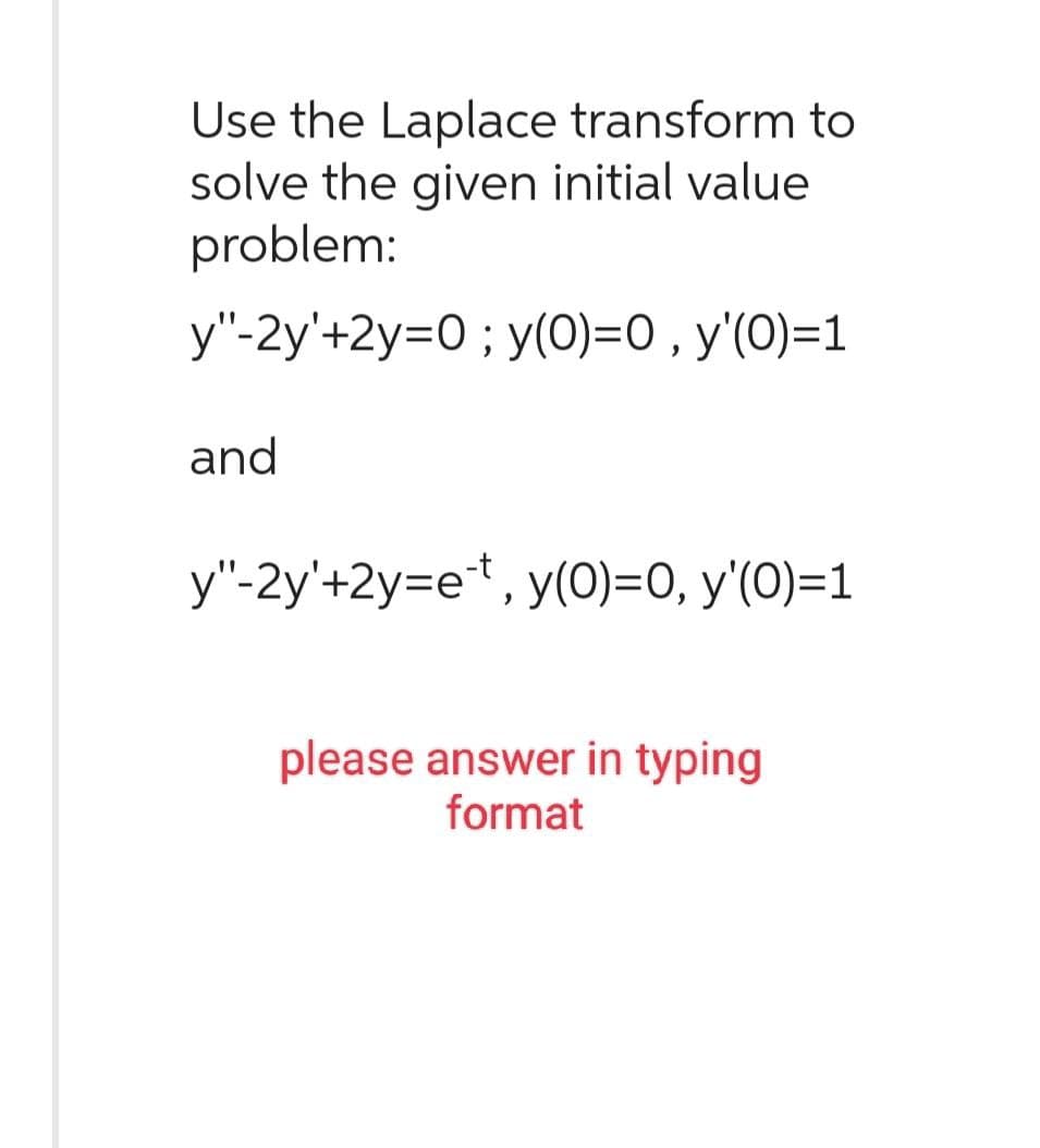 Use the Laplace transform to
solve the given initial value
problem:
y"-2y'+2y=0; y(0)=0, y'(0)=1
and
y"-2y'+2y=et, y(0)=0, y'(0)=1
please answer in typing
format