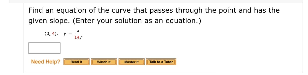 Find an equation of the curve that passes through the point and has the
given slope. (Enter your solution as an equation.)
(0, 4), y' =
14y
