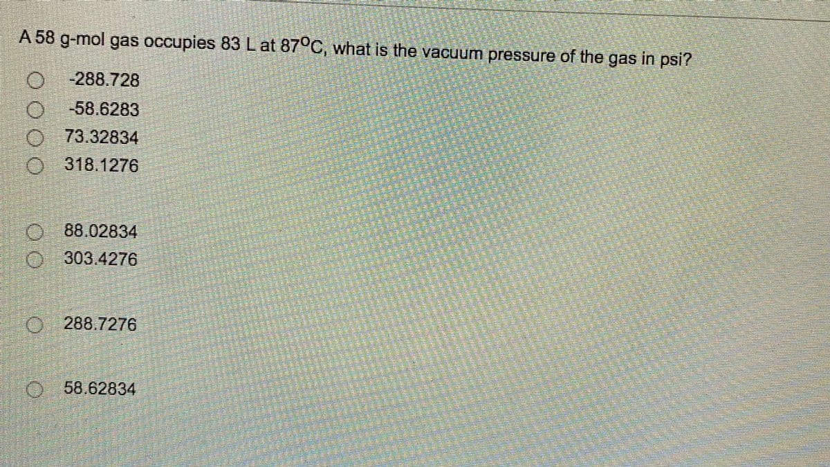 A 58 g-mol gas occupies 83L at 87°C, what is the vacuum pressure of the gas in psi?
O288.728
-58.6283
73.32834
O-318.1276
O-88.02834
O303.4276
288.7276
O 58.62834
報關 報
