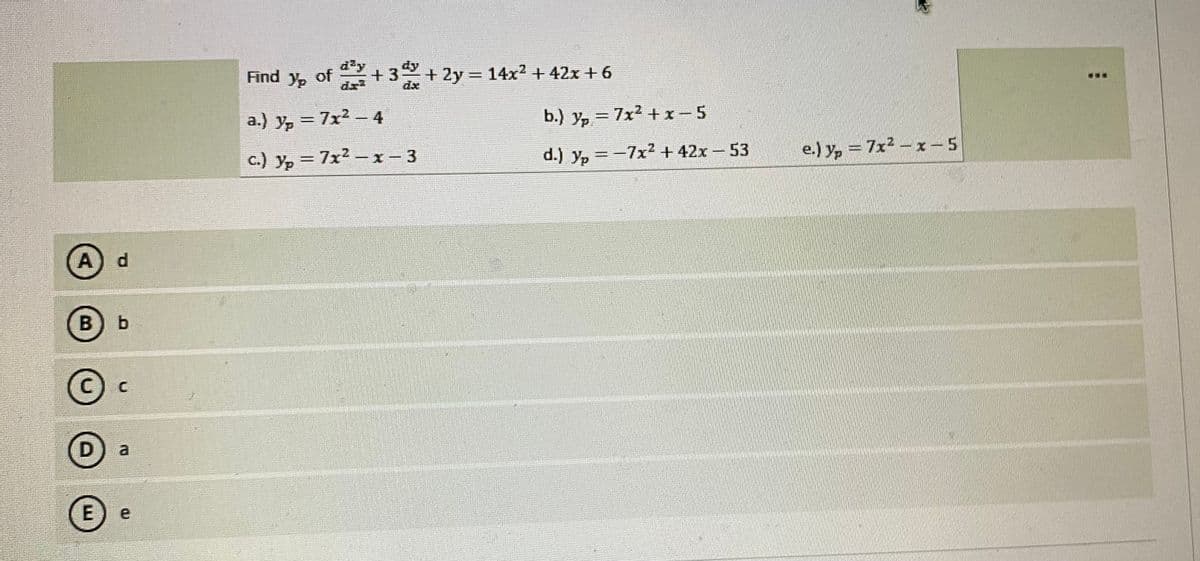 d'y
dy
Find
of +3+
+ 2y = 14x2+ 42x + 6
dx
dx3
...
a.) y, = 7x2 - 4
b.) yp = 7x2 + x- 5
c.) y, = 7x2 -x - 3
d.) y, =-7x2 + 42x -53
e.) y, = 7x2- x-5
А) d
B) b
D
a
E e
