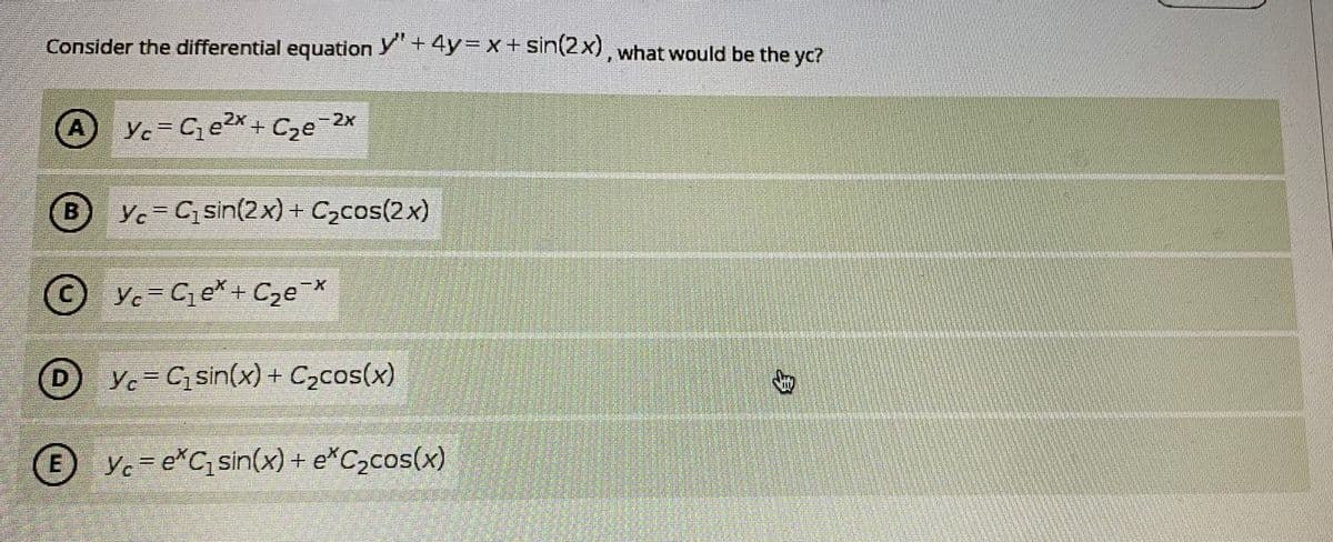 Consider the differential equation Y+4y=X + sin(2x), what would be the yc?
A
Ye Ce2x+ C,e 2x
B)
B Ye G sin(2x) + C,cos(2x)
Ye = Ce*+ Cze X
to
D Yc C sin(x) + C,cos(x)
E Yc= e*Csin(x) + e*C2cos(x)
