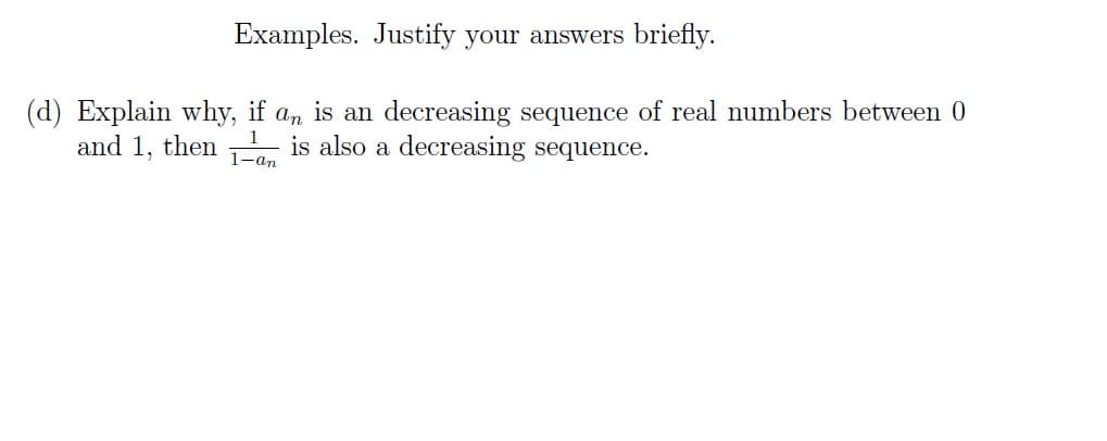 Examples. Justify your answers briefly.
(d) Explain why, if an is an decreasing sequence of real numbers between 0
1
and 1, then is also a decreasing sequence.
1-an