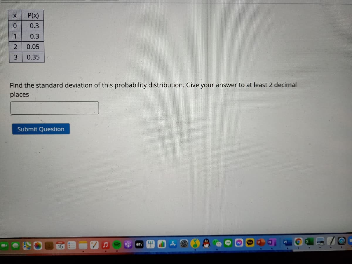 P(x)
0.3
1
0.3
2
0.05
3.
0.35
Find the standard deviation of this probability distribution. Give your answer to at least 2 decimal
places
Submit Question
étv
15
