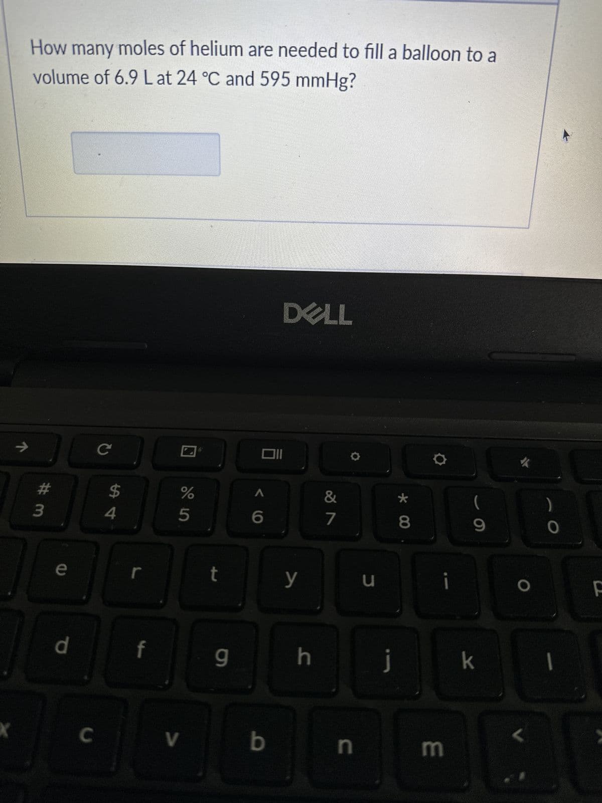 7
How many moles of helium are needed to fill a balloon to a
volume of 6.9 L at 24 °C and 595 mmHg?
#m
3
e
d
C
с
$
4
r
f
%
do in
5
V
rt
g
Oll
A
6
DELL
b
y
h
&
7
n
u
j
* 00
8
E
(
9
k
O
L
O –
F
D