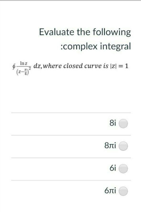 Evaluate the following
:complex integral
Inz
dz, where closed curve is |z| = 1
8i
8ni
6i
6ni
