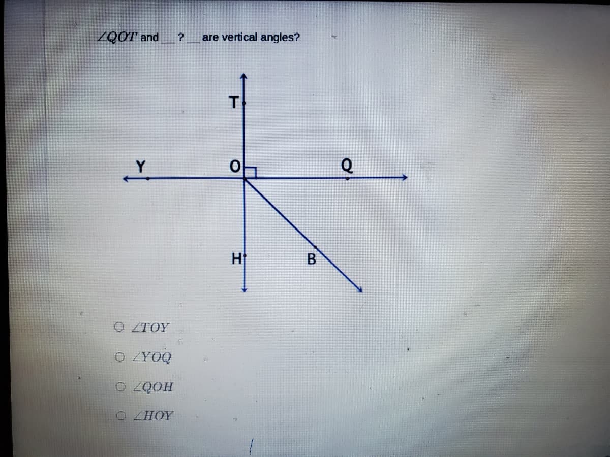 ZQOT and
are vertical angles?
T
Q
H
0 ZTOY
O ZYOQ
O ZQOH
OZHOY
