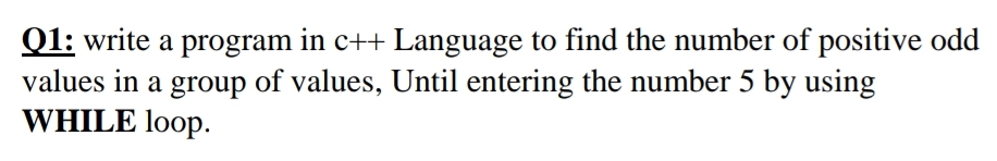 Q1: write a program in c++ Language to find the number of positive odd
values in a group of values, Until entering the number 5 by using
WHILE loop.
