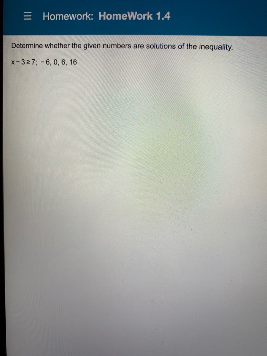 E Homework: HomeWork 1.4
Determine whether the given numbers are solutions of the inequality.
x-327; -6, 0, 6, 16
