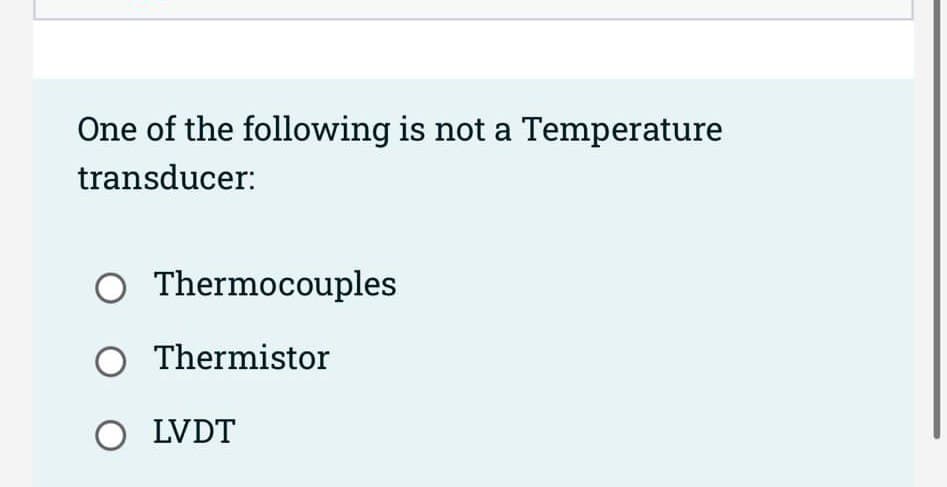 One of the following is not a Temperature
transducer:
O Thermocouples
O Thermistor
O LVDT
