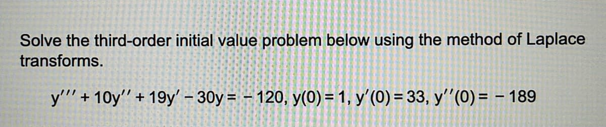 Solve the third-order initial value problem below using the method of Laplace
transforms.
y""' +10y" +19y' - 30y = - 120, y(0) = 1, y'(0) = 33, y''(0) = − 189