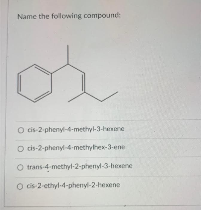 Name the following compound:
O cis-2-phenyl-4-methyl-3-hexene
O cis-2-phenyl-4-methylhex-3-ene
O trans-4-methyl-2-phenyl-3-hexene
O cis-2-ethyl-4-phenyl-2-hexene