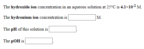 The hydroxide ion concentration in an aqueous solution at 25°C is 4.1×10-2 M.
The hydronium ion concentration is |
|м.
The pH of this solution is
The pOH is
